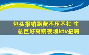 包头报销路费不压不扣 生意巨好高端夜场ktv招聘